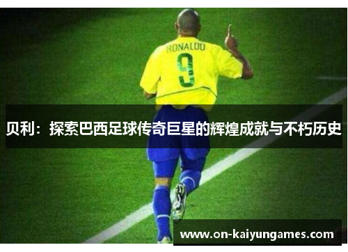 贝利：探索巴西足球传奇巨星的辉煌成就与不朽历史