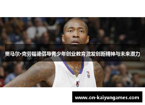 贾马尔·克劳福德倡导青少年创业教育激发创新精神与未来潜力