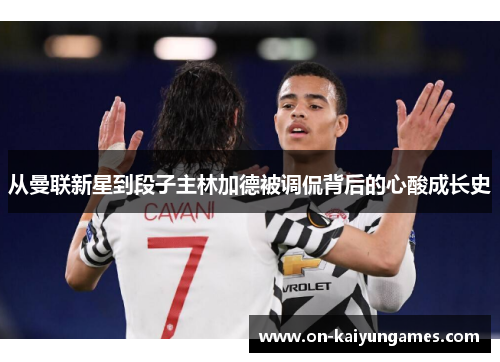 从曼联新星到段子主林加德被调侃背后的心酸成长史 从曼联新星到段子主林加德被调侃背后的心酸成长史