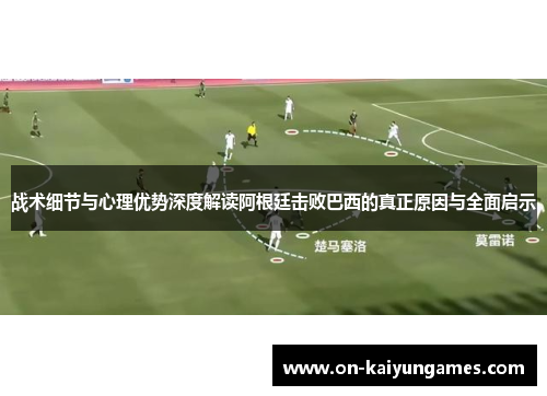 战术细节与心理优势深度解读阿根廷击败巴西的真正原因与全面启示