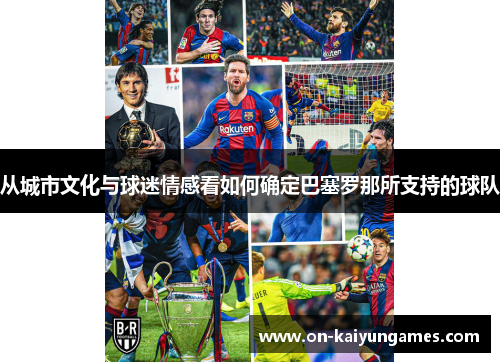 从城市文化与球迷情感看如何确定巴塞罗那所支持的球队 从城市文化与球迷情感看如何确定巴塞罗那所支持的球队