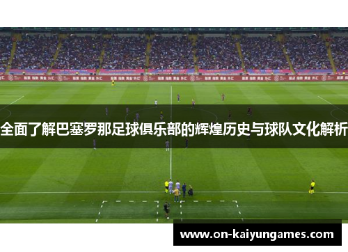 全面了解巴塞罗那足球俱乐部的辉煌历史与球队文化解析