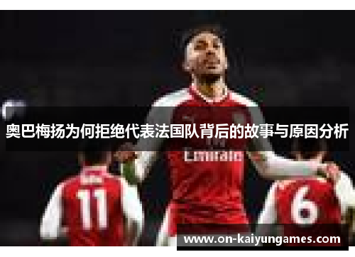 奥巴梅扬为何拒绝代表法国队背后的故事与原因分析