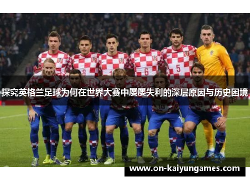 探究英格兰足球为何在世界大赛中屡屡失利的深层原因与历史困境