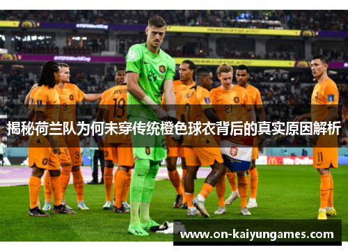 揭秘荷兰队为何未穿传统橙色球衣背后的真实原因解析