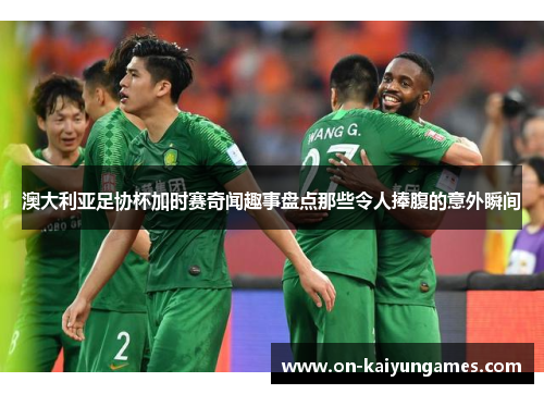 澳大利亚足协杯加时赛奇闻趣事盘点那些令人捧腹的意外瞬间