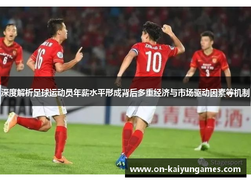 深度解析足球运动员年薪水平形成背后多重经济与市场驱动因素等机制 深度解析足球运动员年薪水平形成背后多重经济与市场驱动因素等机制