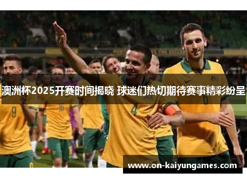 澳洲杯2025开赛时间揭晓 球迷们热切期待赛事精彩纷呈 澳洲杯2025开赛时间揭晓 球迷们热切期待赛事精彩纷呈