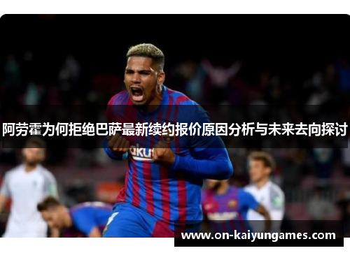 阿劳霍为何拒绝巴萨最新续约报价原因分析与未来去向探讨