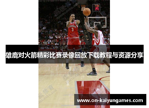 雄鹿对火箭精彩比赛录像回放下载教程与资源分享