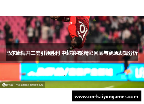 马尔康梅开二度引领胜利 中超第4轮精彩回顾与赛场表现分析