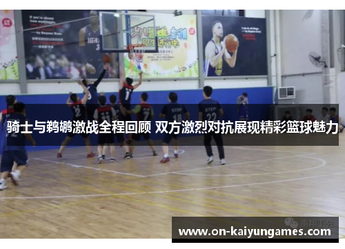 骑士与鹈鹕激战全程回顾 双方激烈对抗展现精彩篮球魅力