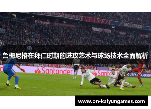 鲁梅尼格在拜仁时期的进攻艺术与球场技术全面解析 鲁梅尼格在拜仁时期的进攻艺术与球场技术全面解析